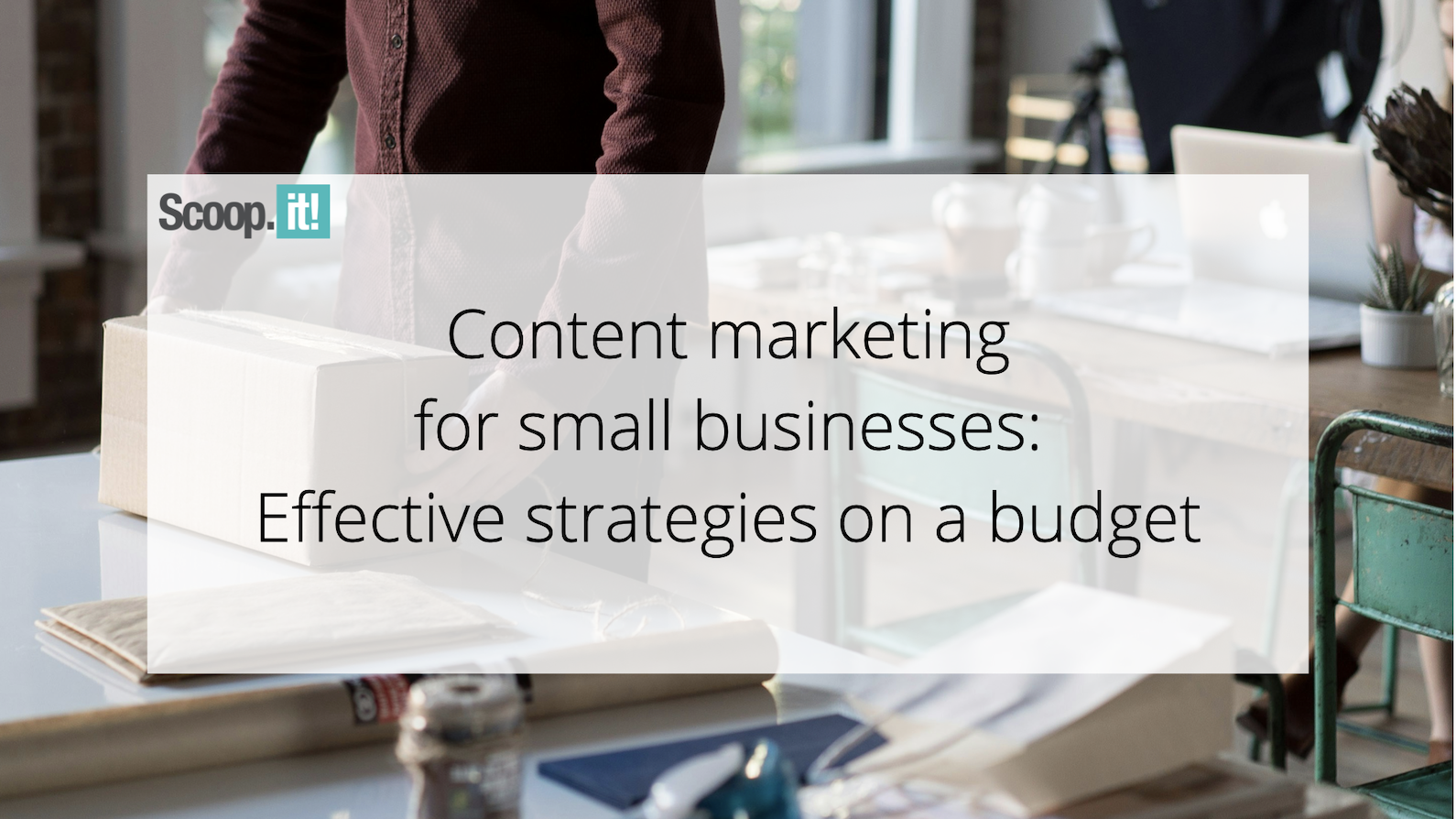 content-marketing-for-small-businesses:-effective-strategies-on-a-budget-–-scoop.it-blog